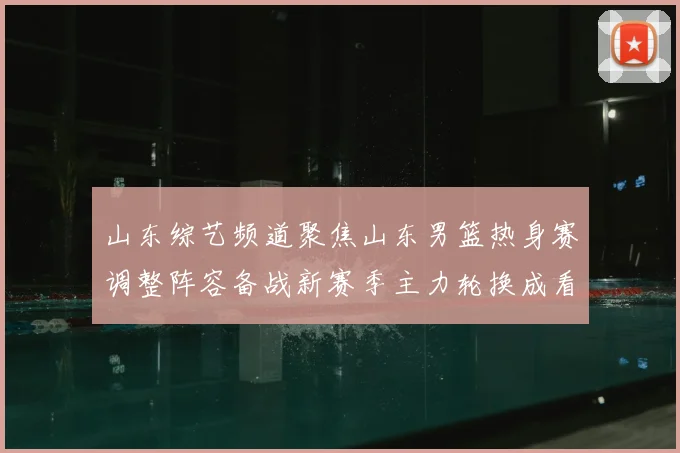山东综艺频道聚焦山东男篮热身赛调整阵容备战新赛季主力轮换成看点