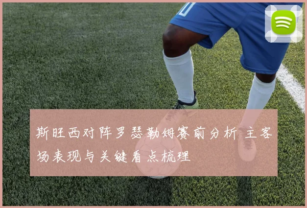 斯旺西对阵罗瑟勒姆赛前分析 主客场表现与关键看点梳理