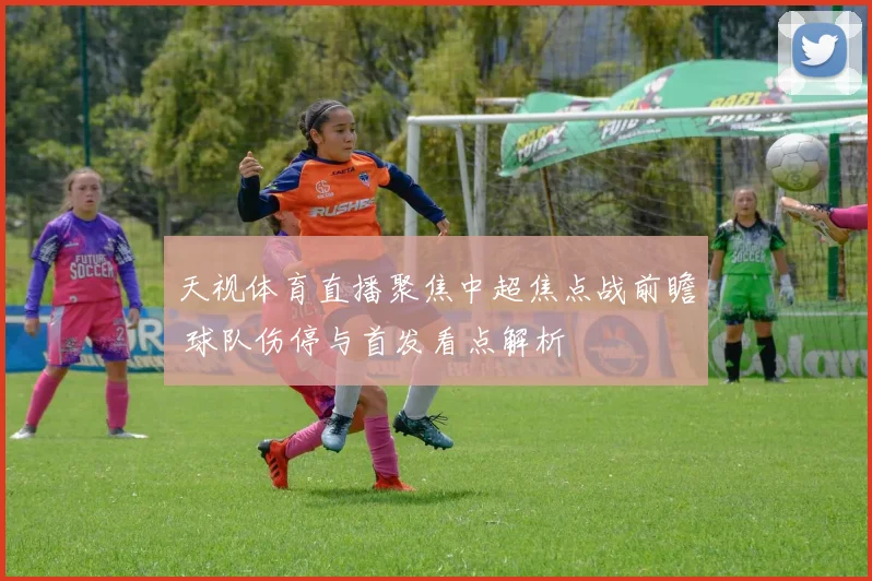 天视体育直播聚焦中超焦点战前瞻 球队伤停与首发看点解析