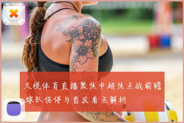 天视体育直播聚焦中超焦点战前瞻 球队伤停与首发看点解析